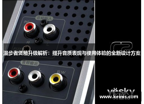 漫步者煲箱升级解析：提升音质表现与使用体验的全新设计方案
